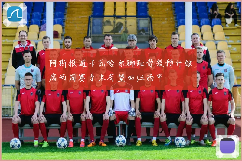 阿斯报道卡瓦哈尔脚趾骨裂预计缺席两周赛季末有望回归西甲