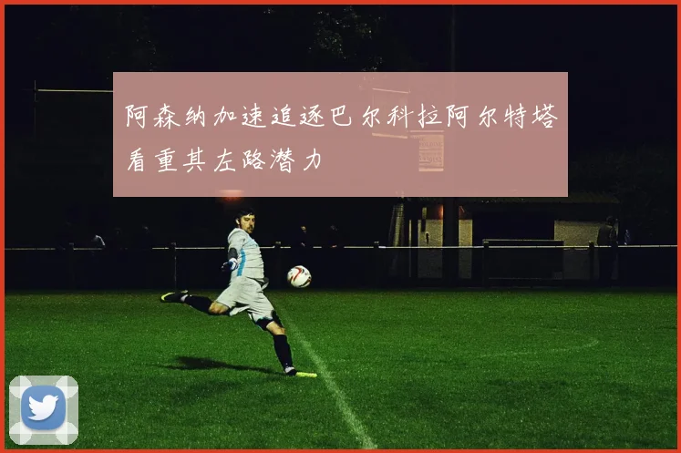 阿森纳加速追逐巴尔科拉阿尔特塔看重其左路潜力