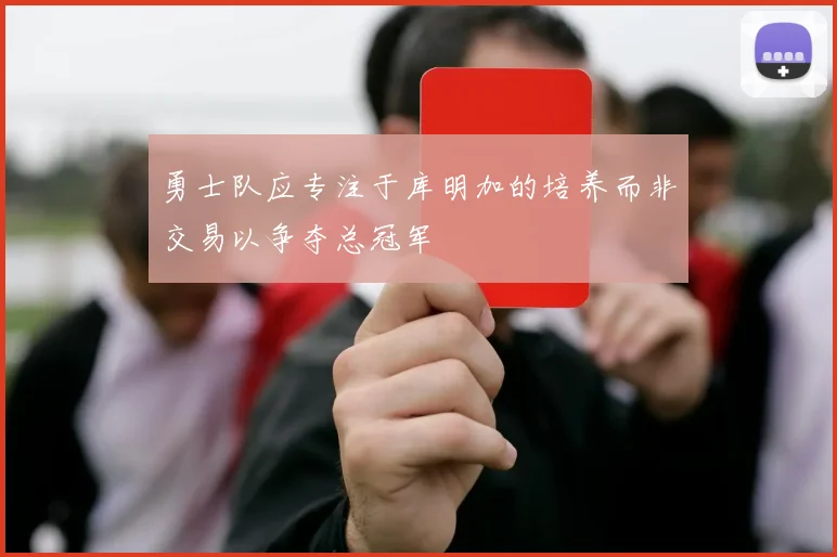 勇士队应专注于库明加的培养而非交易以争夺总冠军