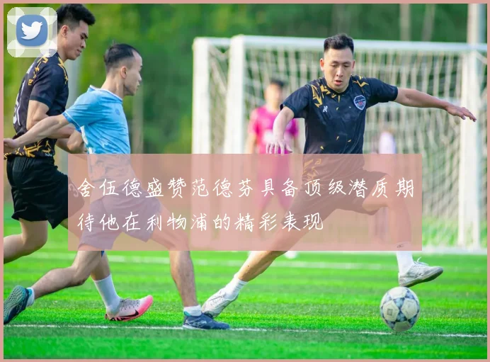 舍伍德盛赞范德芬具备顶级潜质期待他在利物浦的精彩表现