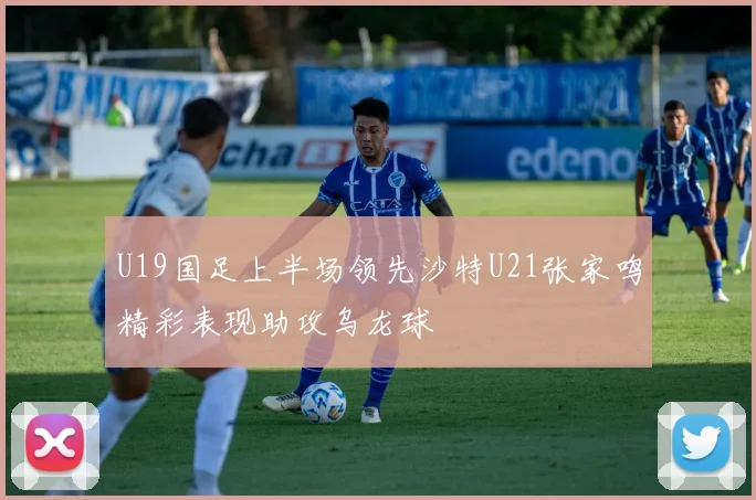 U19国足上半场领先沙特U21张家鸣精彩表现助攻乌龙球