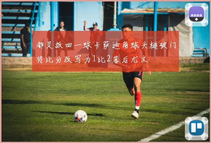 都灵扳回一球卡萨迪角球头槌破门将比分改写为1比2落后尤文