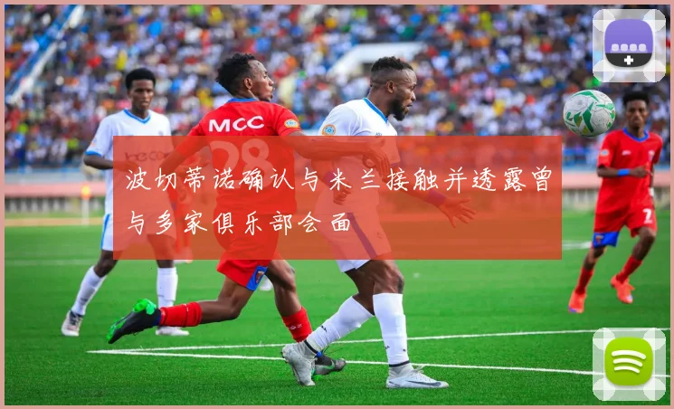 波切蒂诺确认与米兰接触并透露曾与多家俱乐部会面