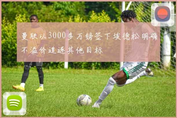 曼联以3000多万镑签下埃德松明确不溢价追逐其他目标